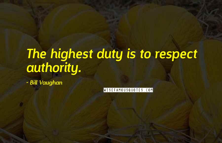 Bill Vaughan Quotes: The highest duty is to respect authority.