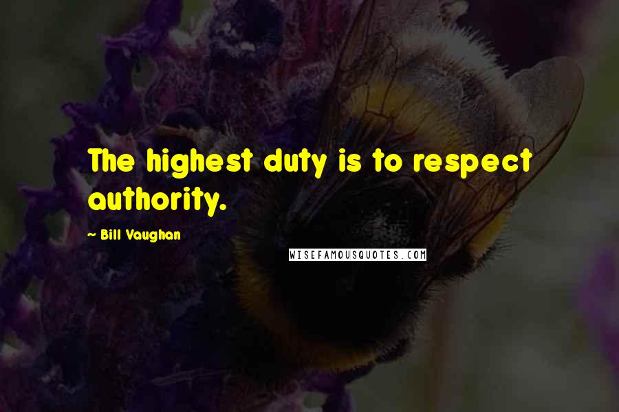 Bill Vaughan Quotes: The highest duty is to respect authority.