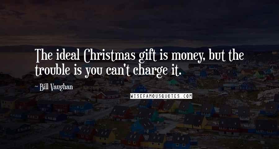 Bill Vaughan Quotes: The ideal Christmas gift is money, but the trouble is you can't charge it.