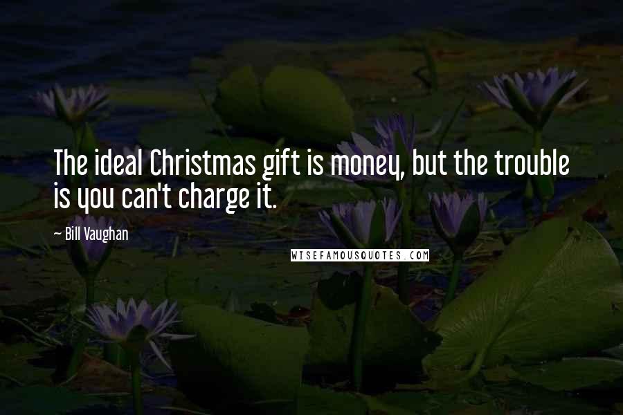 Bill Vaughan Quotes: The ideal Christmas gift is money, but the trouble is you can't charge it.