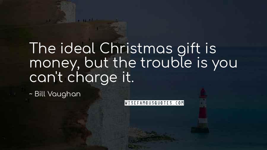 Bill Vaughan Quotes: The ideal Christmas gift is money, but the trouble is you can't charge it.