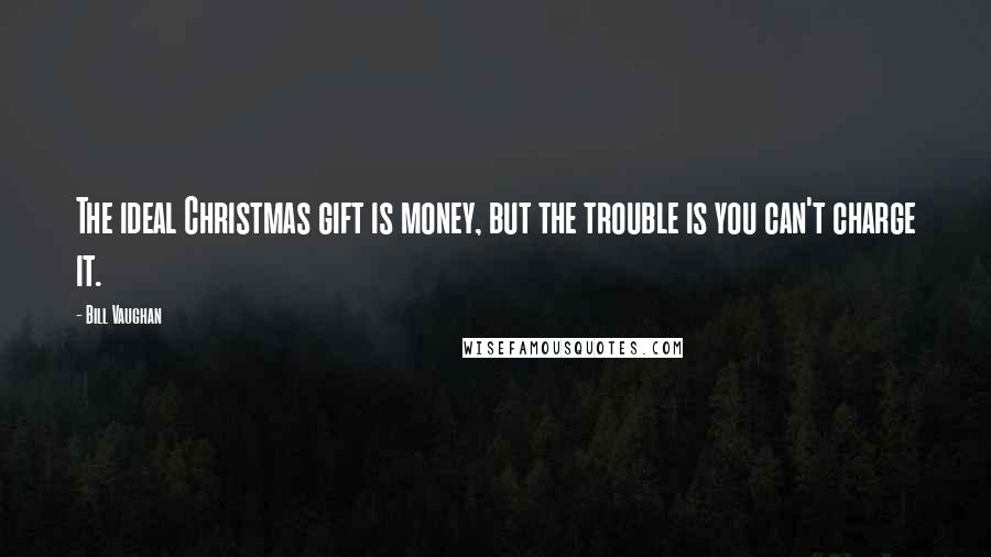 Bill Vaughan Quotes: The ideal Christmas gift is money, but the trouble is you can't charge it.