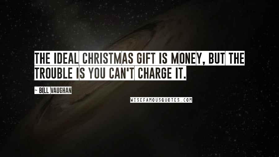 Bill Vaughan Quotes: The ideal Christmas gift is money, but the trouble is you can't charge it.