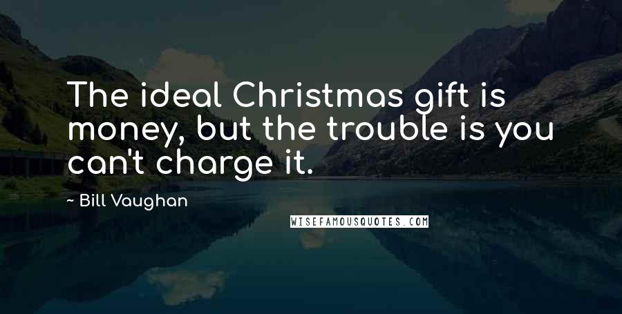 Bill Vaughan Quotes: The ideal Christmas gift is money, but the trouble is you can't charge it.