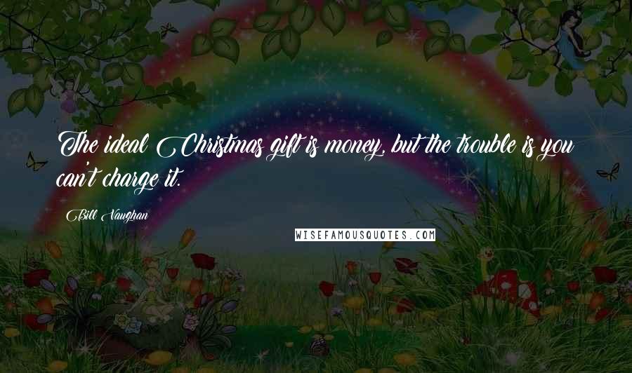 Bill Vaughan Quotes: The ideal Christmas gift is money, but the trouble is you can't charge it.