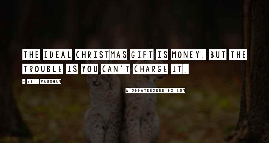 Bill Vaughan Quotes: The ideal Christmas gift is money, but the trouble is you can't charge it.