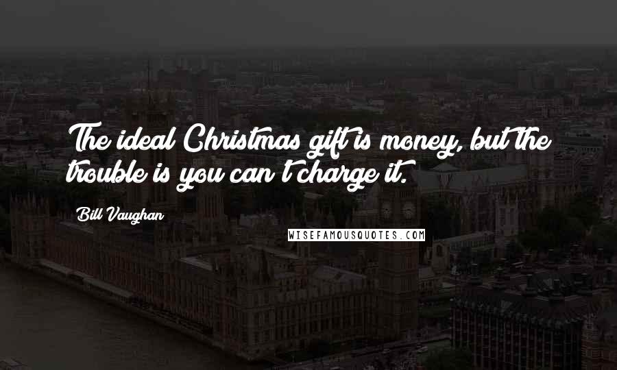 Bill Vaughan Quotes: The ideal Christmas gift is money, but the trouble is you can't charge it.