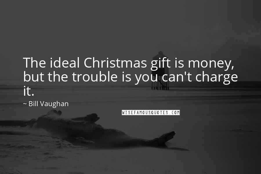 Bill Vaughan Quotes: The ideal Christmas gift is money, but the trouble is you can't charge it.
