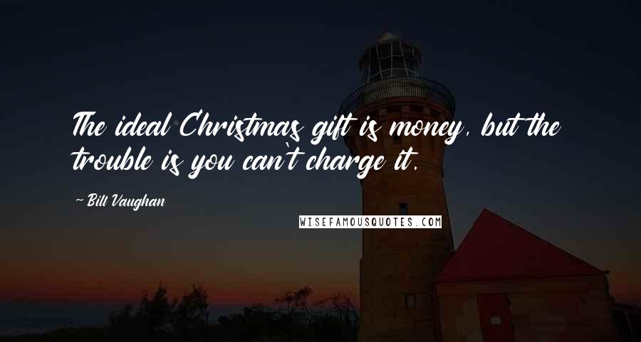 Bill Vaughan Quotes: The ideal Christmas gift is money, but the trouble is you can't charge it.
