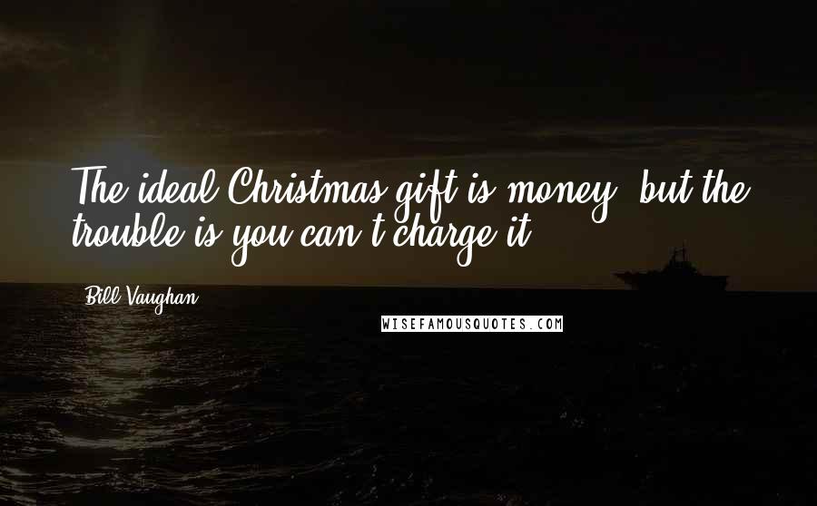 Bill Vaughan Quotes: The ideal Christmas gift is money, but the trouble is you can't charge it.