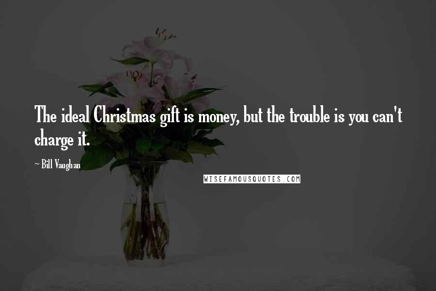Bill Vaughan Quotes: The ideal Christmas gift is money, but the trouble is you can't charge it.