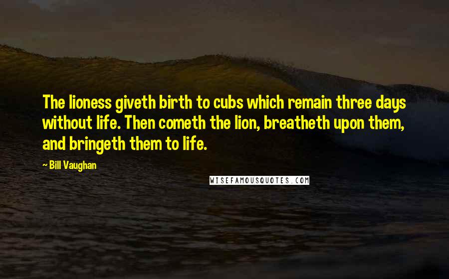 Bill Vaughan Quotes: The lioness giveth birth to cubs which remain three days without life. Then cometh the lion, breatheth upon them, and bringeth them to life.