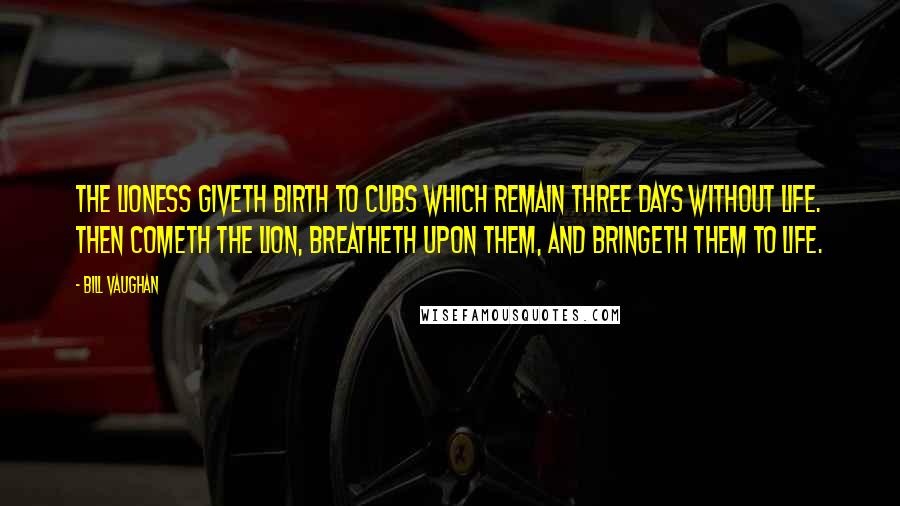 Bill Vaughan Quotes: The lioness giveth birth to cubs which remain three days without life. Then cometh the lion, breatheth upon them, and bringeth them to life.
