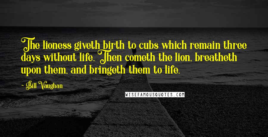 Bill Vaughan Quotes: The lioness giveth birth to cubs which remain three days without life. Then cometh the lion, breatheth upon them, and bringeth them to life.