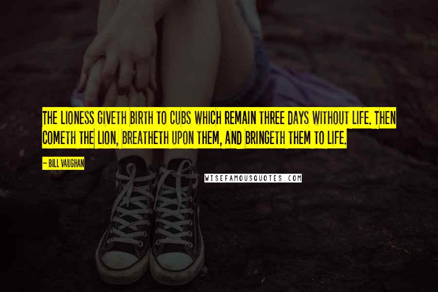 Bill Vaughan Quotes: The lioness giveth birth to cubs which remain three days without life. Then cometh the lion, breatheth upon them, and bringeth them to life.