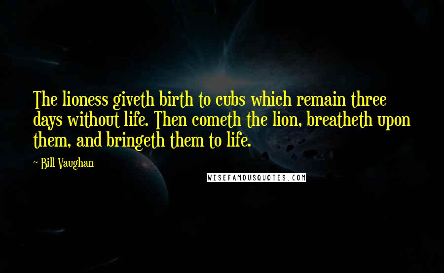 Bill Vaughan Quotes: The lioness giveth birth to cubs which remain three days without life. Then cometh the lion, breatheth upon them, and bringeth them to life.
