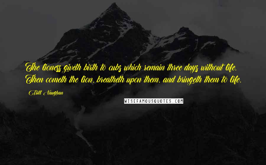 Bill Vaughan Quotes: The lioness giveth birth to cubs which remain three days without life. Then cometh the lion, breatheth upon them, and bringeth them to life.