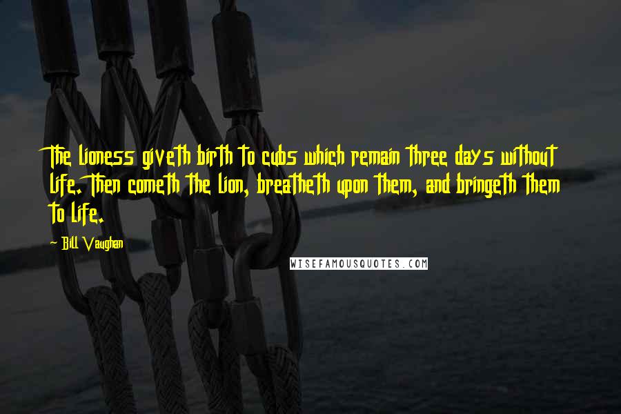 Bill Vaughan Quotes: The lioness giveth birth to cubs which remain three days without life. Then cometh the lion, breatheth upon them, and bringeth them to life.