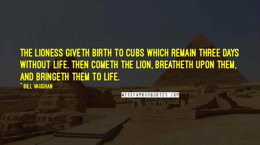 Bill Vaughan Quotes: The lioness giveth birth to cubs which remain three days without life. Then cometh the lion, breatheth upon them, and bringeth them to life.