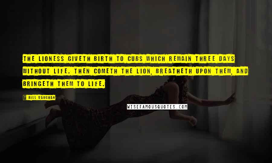 Bill Vaughan Quotes: The lioness giveth birth to cubs which remain three days without life. Then cometh the lion, breatheth upon them, and bringeth them to life.