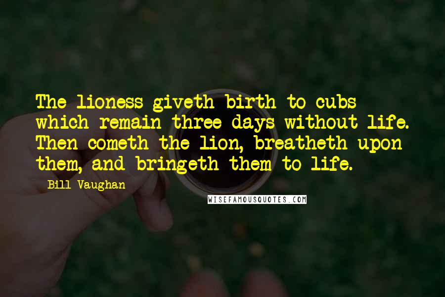 Bill Vaughan Quotes: The lioness giveth birth to cubs which remain three days without life. Then cometh the lion, breatheth upon them, and bringeth them to life.
