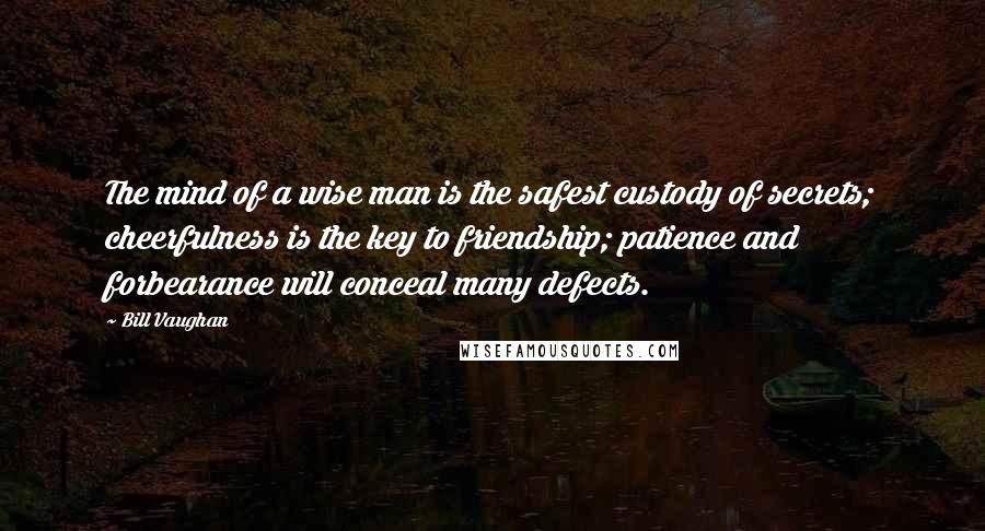 Bill Vaughan Quotes: The mind of a wise man is the safest custody of secrets; cheerfulness is the key to friendship; patience and forbearance will conceal many defects.