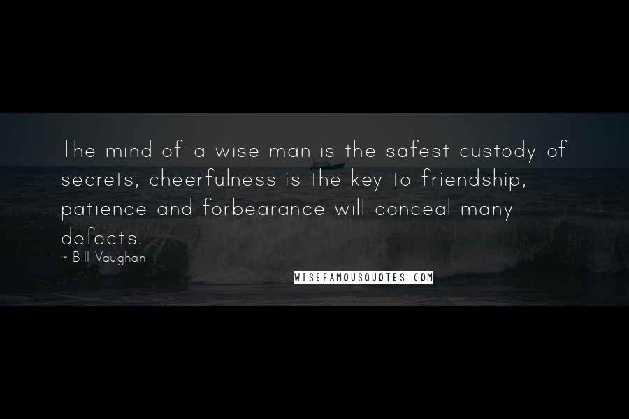 Bill Vaughan Quotes: The mind of a wise man is the safest custody of secrets; cheerfulness is the key to friendship; patience and forbearance will conceal many defects.
