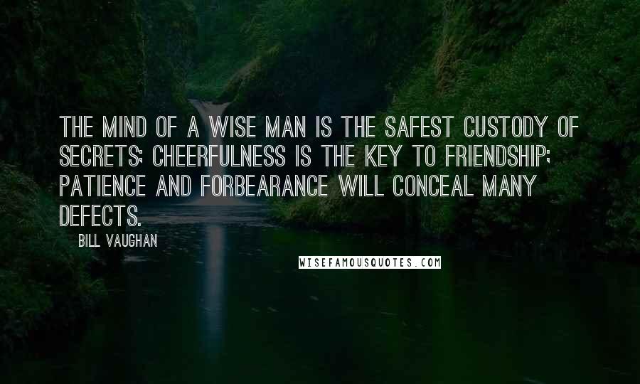 Bill Vaughan Quotes: The mind of a wise man is the safest custody of secrets; cheerfulness is the key to friendship; patience and forbearance will conceal many defects.
