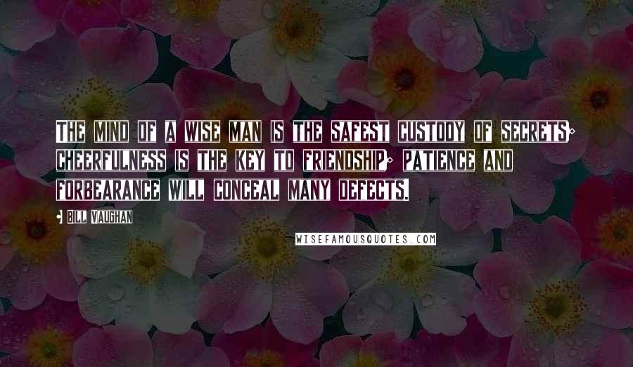 Bill Vaughan Quotes: The mind of a wise man is the safest custody of secrets; cheerfulness is the key to friendship; patience and forbearance will conceal many defects.