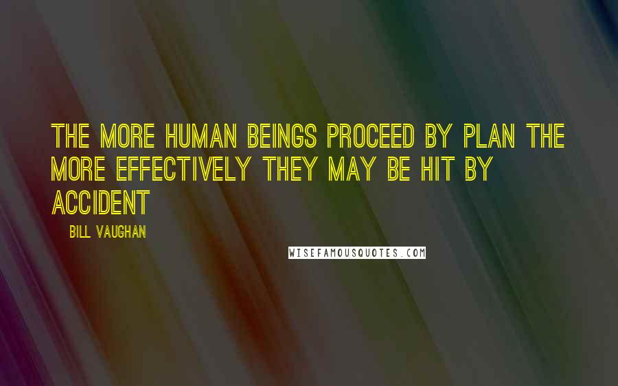 Bill Vaughan Quotes: The more human beings proceed by plan the more effectively they may be hit by accident