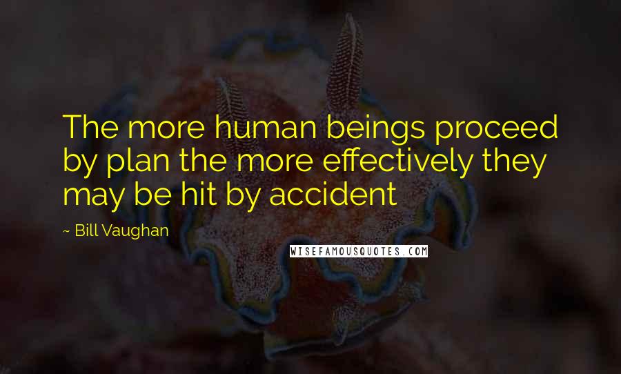 Bill Vaughan Quotes: The more human beings proceed by plan the more effectively they may be hit by accident