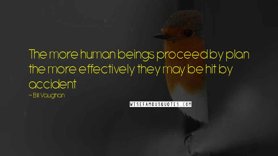 Bill Vaughan Quotes: The more human beings proceed by plan the more effectively they may be hit by accident