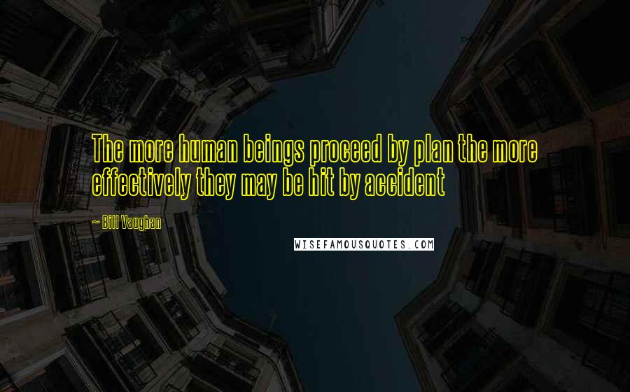 Bill Vaughan Quotes: The more human beings proceed by plan the more effectively they may be hit by accident