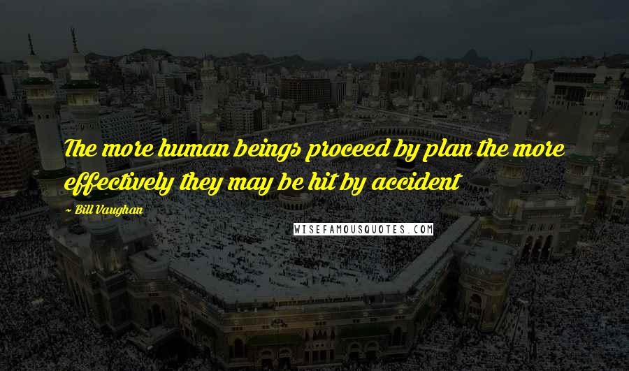 Bill Vaughan Quotes: The more human beings proceed by plan the more effectively they may be hit by accident