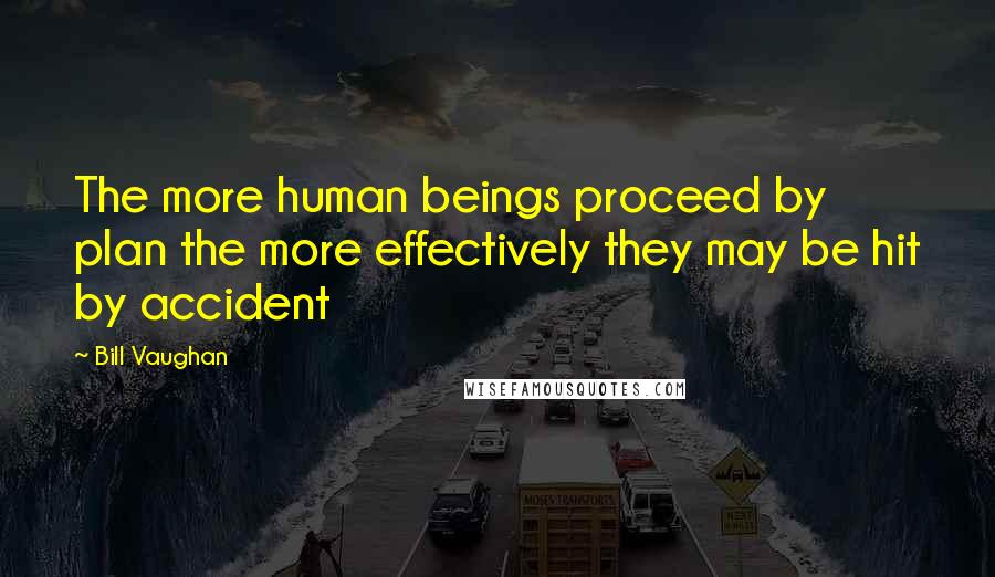 Bill Vaughan Quotes: The more human beings proceed by plan the more effectively they may be hit by accident