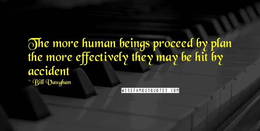 Bill Vaughan Quotes: The more human beings proceed by plan the more effectively they may be hit by accident