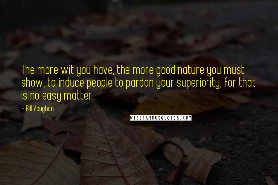 Bill Vaughan Quotes: The more wit you have, the more good nature you must show, to induce people to pardon your superiority, for that is no easy matter.