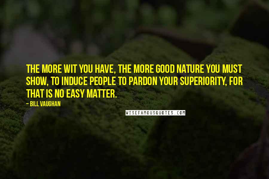 Bill Vaughan Quotes: The more wit you have, the more good nature you must show, to induce people to pardon your superiority, for that is no easy matter.