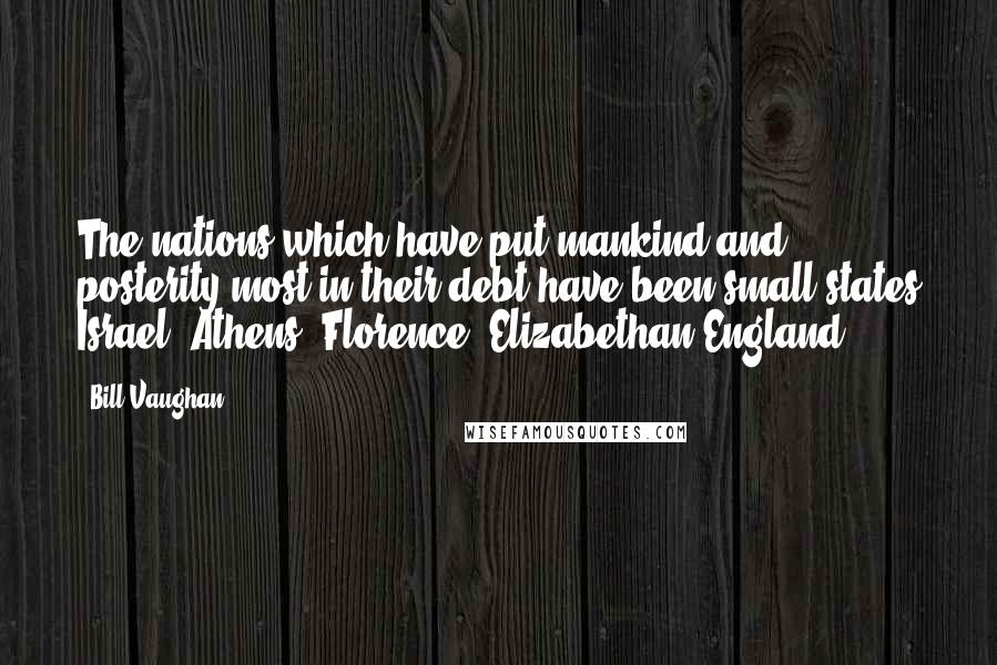 Bill Vaughan Quotes: The nations which have put mankind and posterity most in their debt have been small states Israel, Athens, Florence, Elizabethan England.