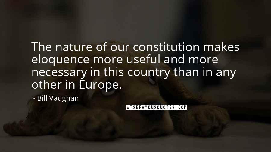 Bill Vaughan Quotes: The nature of our constitution makes eloquence more useful and more necessary in this country than in any other in Europe.