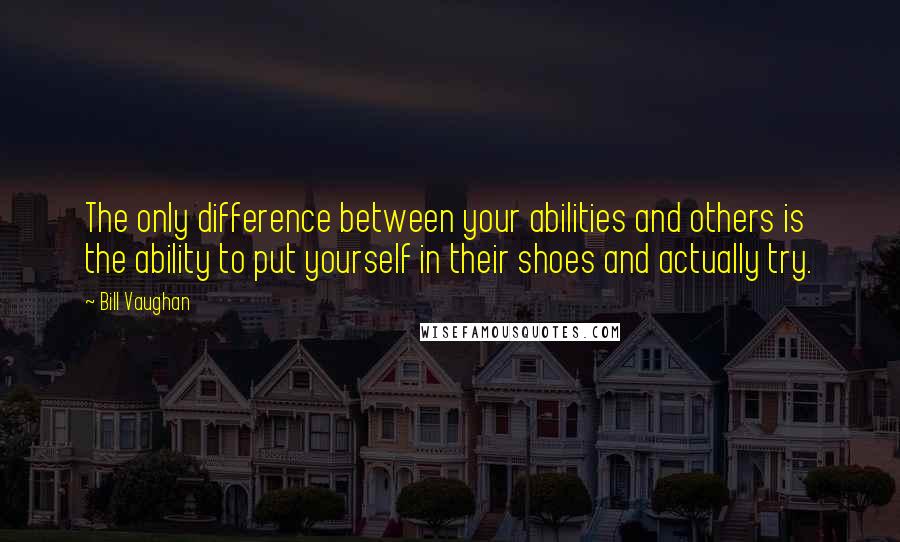 Bill Vaughan Quotes: The only difference between your abilities and others is the ability to put yourself in their shoes and actually try.