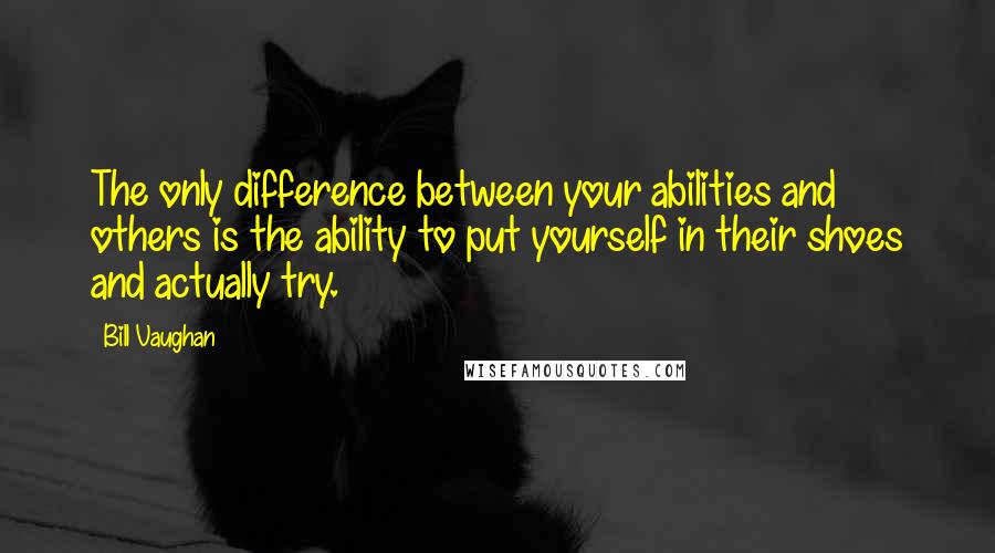 Bill Vaughan Quotes: The only difference between your abilities and others is the ability to put yourself in their shoes and actually try.