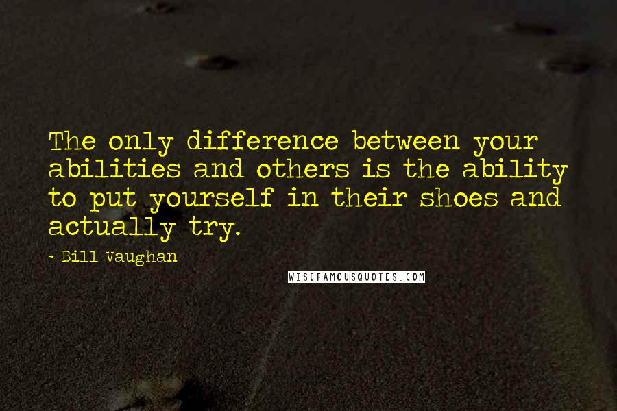 Bill Vaughan Quotes: The only difference between your abilities and others is the ability to put yourself in their shoes and actually try.