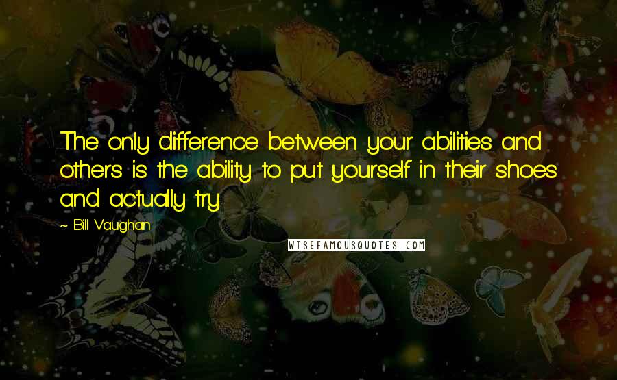 Bill Vaughan Quotes: The only difference between your abilities and others is the ability to put yourself in their shoes and actually try.