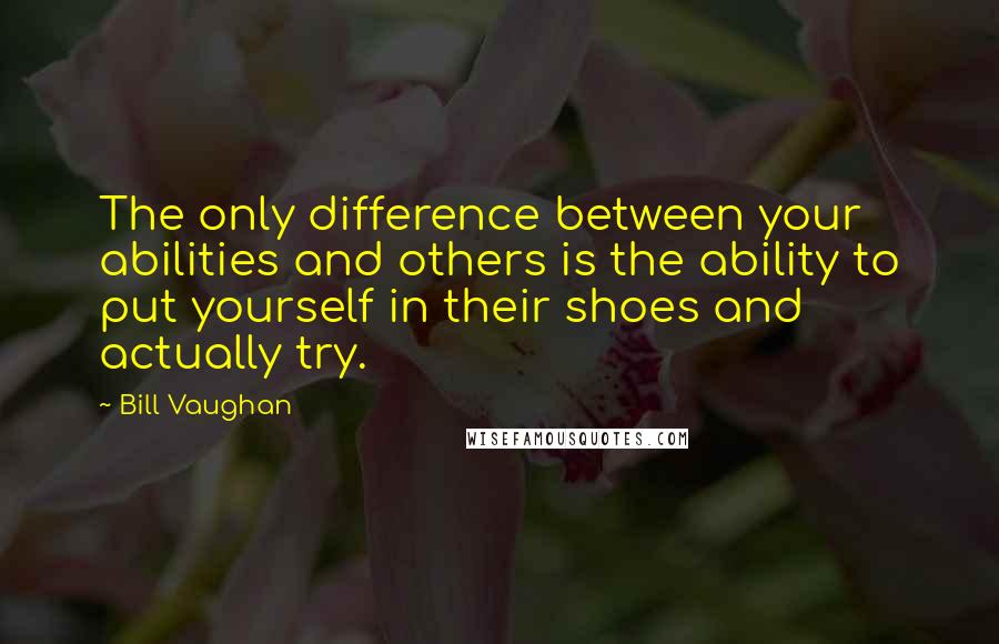 Bill Vaughan Quotes: The only difference between your abilities and others is the ability to put yourself in their shoes and actually try.