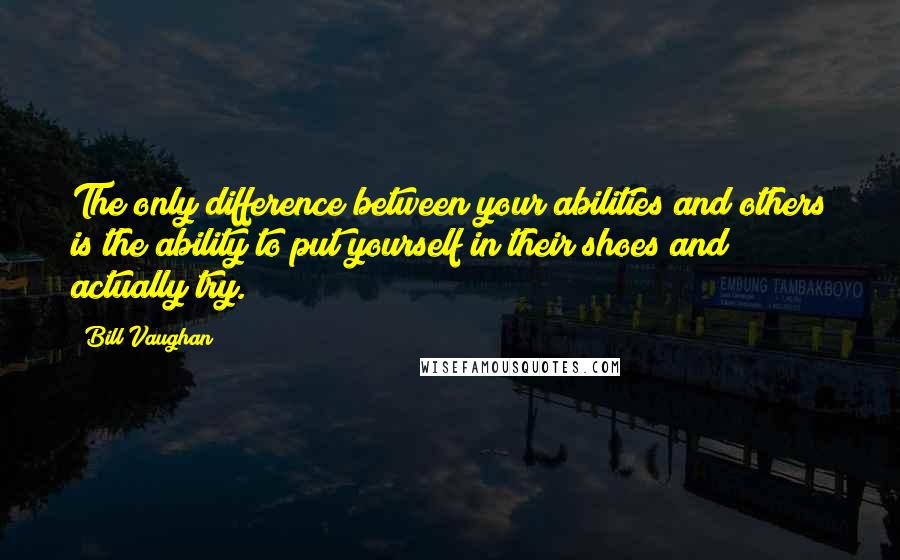 Bill Vaughan Quotes: The only difference between your abilities and others is the ability to put yourself in their shoes and actually try.