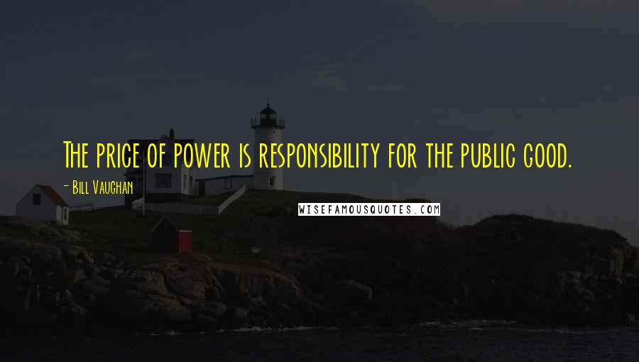 Bill Vaughan Quotes: The price of power is responsibility for the public good.