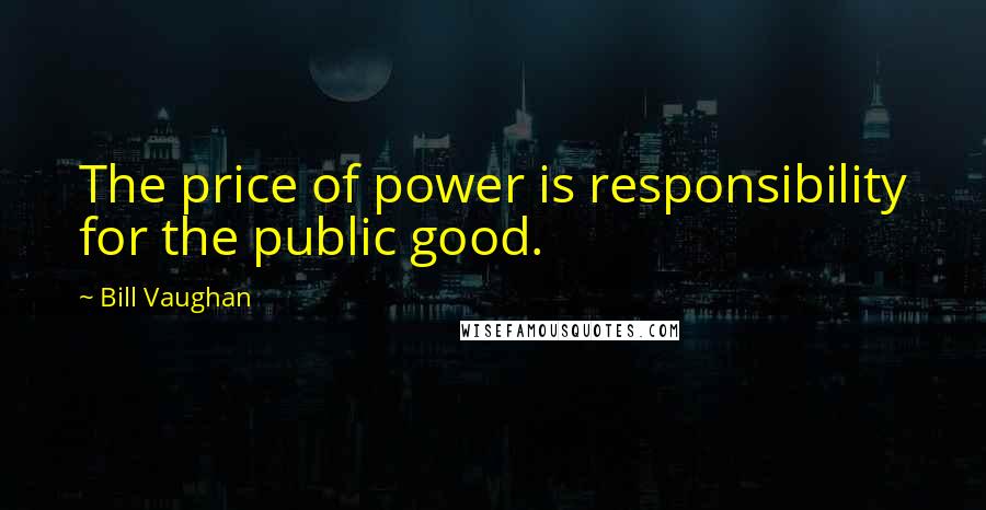 Bill Vaughan Quotes: The price of power is responsibility for the public good.