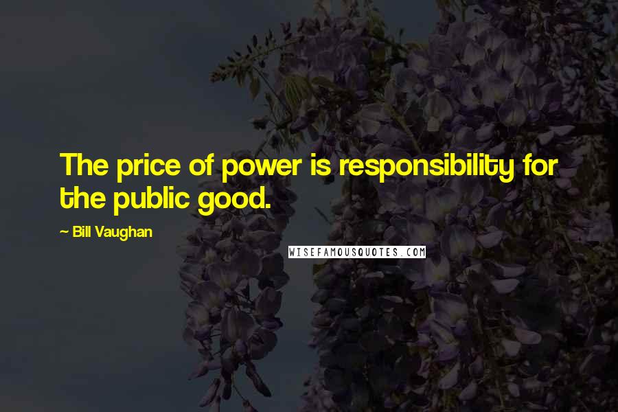 Bill Vaughan Quotes: The price of power is responsibility for the public good.