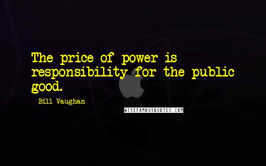 Bill Vaughan Quotes: The price of power is responsibility for the public good.